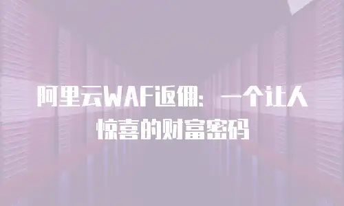 阿里云WAF返佣：一个让人惊喜的财富密码