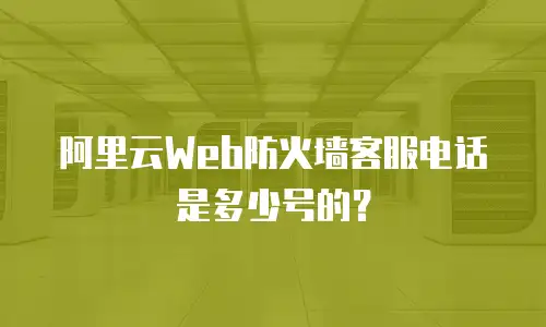 阿里云Web防火墙客服电话是多少号的？