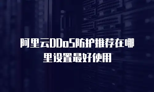 阿里云DDoS防护推荐在哪里设置最好使用