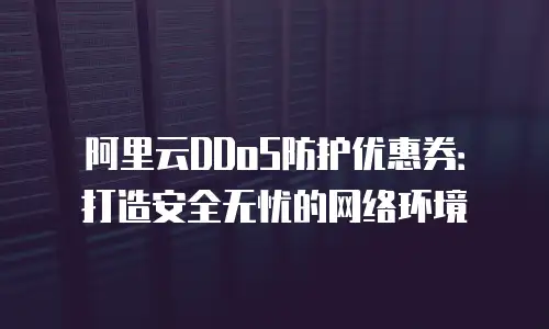 阿里云DDoS防护优惠券：打造安全无忧的网络环境