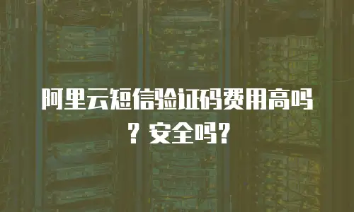 阿里云短信验证码费用高吗？安全吗？