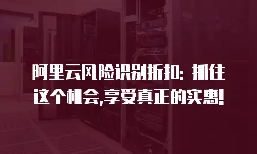 阿里云风险识别折扣: 抓住这个机会,享受真正的实惠!