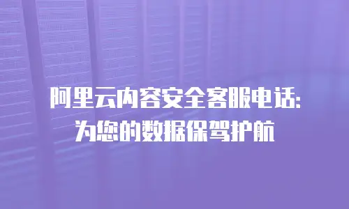 阿里云内容安全客服电话：为您的数据保驾护航