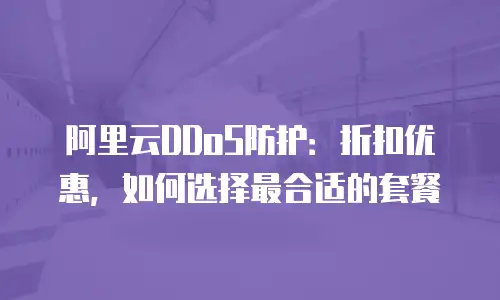 阿里云DDoS防护：折扣优惠，如何选择最合适的套餐