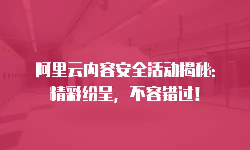 阿里云内容安全活动揭秘：精彩纷呈，不容错过！