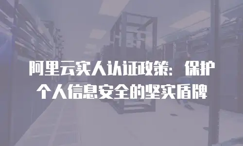 阿里云实人认证政策：保护个人信息安全的坚实盾牌