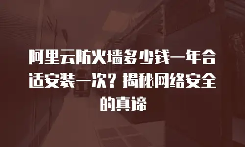 阿里云防火墙多少钱一年合适安装一次？揭秘网络安全的真谛