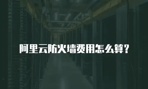 阿里云防火墙费用怎么算？