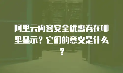 阿里云内容安全优惠券在哪里显示？它们的意义是什么？
