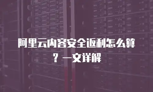 阿里云内容安全返利怎么算？一文详解