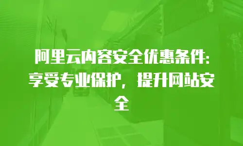 阿里云内容安全优惠条件：享受专业保护，提升网站安全