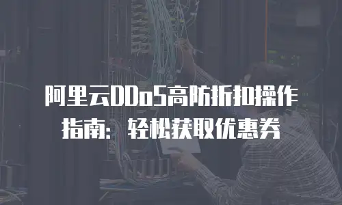 阿里云DDoS高防折扣操作指南：轻松获取优惠券