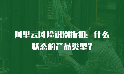 阿里云风险识别折扣：什么状态的产品类型？