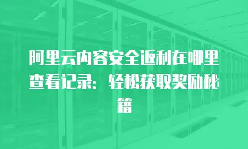 阿里云内容安全返利在哪里查看记录：轻松获取奖励秘籍
