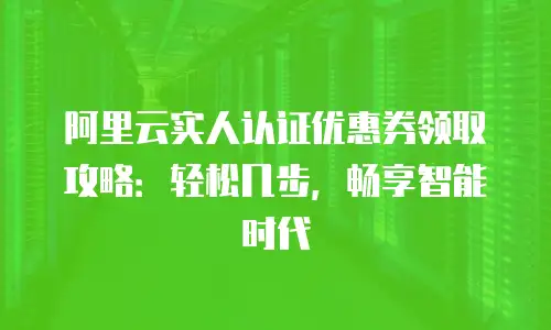 阿里云实人认证优惠券领取攻略：轻松几步，畅享智能时代