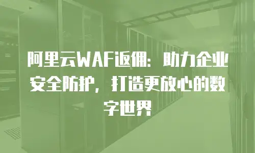 阿里云WAF返佣：助力企业安全防护，打造更放心的数字世界