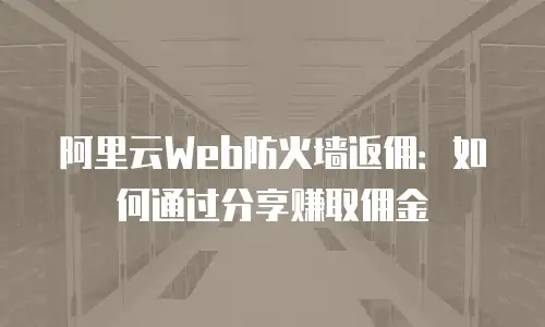 阿里云Web防火墙返佣：如何通过分享赚取佣金