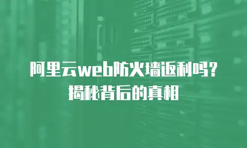 阿里云web防火墙返利吗？揭秘背后的真相