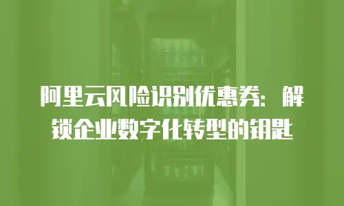 阿里云风险识别优惠券：解锁企业数字化转型的钥匙
