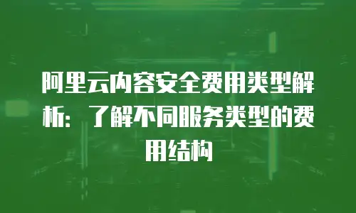 阿里云内容安全费用类型解析：了解不同服务类型的费用结构