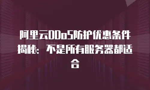 阿里云DDoS防护优惠条件揭秘：不是所有服务器都适合