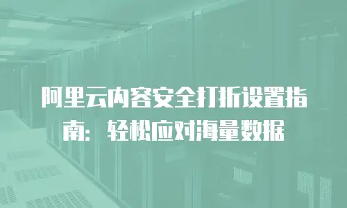 阿里云内容安全打折设置指南：轻松应对海量数据