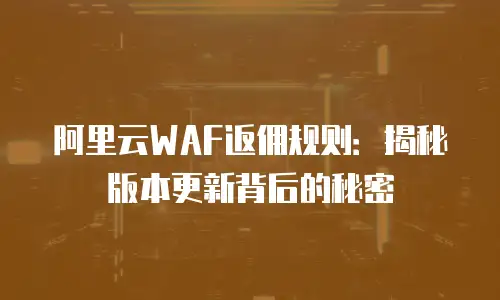阿里云WAF返佣规则：揭秘版本更新背后的秘密