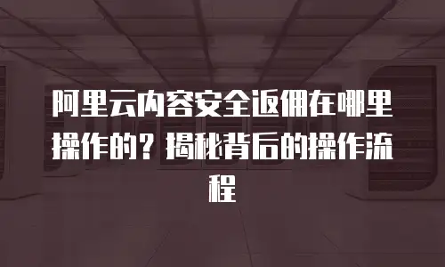 阿里云内容安全返佣在哪里操作的？揭秘背后的操作流程