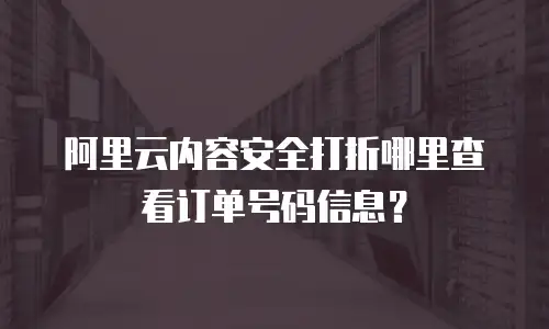 阿里云内容安全打折哪里查看订单号码信息？