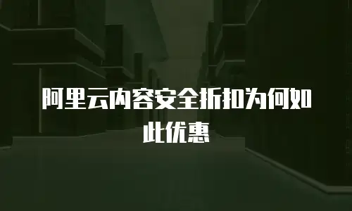 阿里云内容安全折扣为何如此优惠