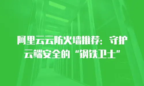 阿里云云防火墙推荐：守护云端安全的“钢铁卫士”