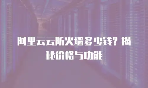 阿里云云防火墙多少钱？揭秘价格与功能
