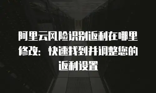 阿里云风险识别返利在哪里修改：快速找到并调整您的返利设置