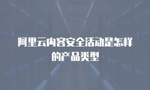 阿里云内容安全活动是怎样的产品类型