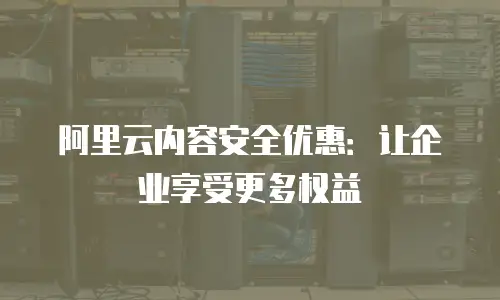 阿里云内容安全优惠：让企业享受更多权益