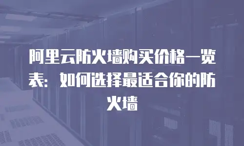 阿里云防火墙购买价格一览表：如何选择最适合你的防火墙