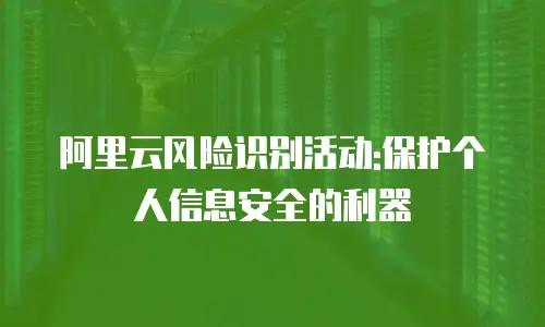 阿里云风险识别活动:保护个人信息安全的利器