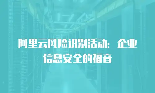 阿里云风险识别活动：企业信息安全的福音