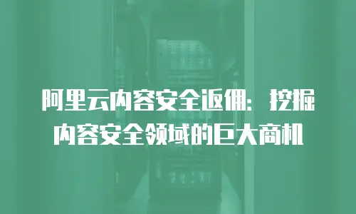 阿里云内容安全返佣：挖掘内容安全领域的巨大商机