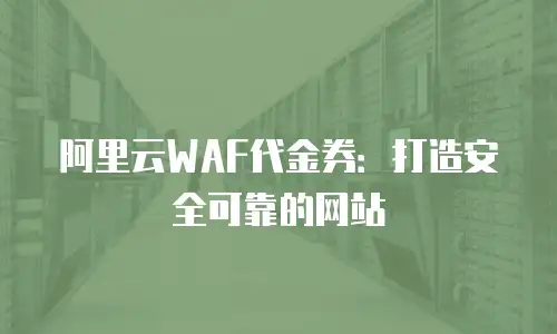 阿里云WAF代金券：打造安全可靠的网站