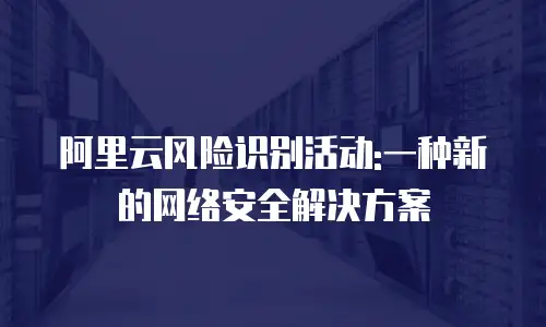 阿里云风险识别活动:一种新的网络安全解决方案