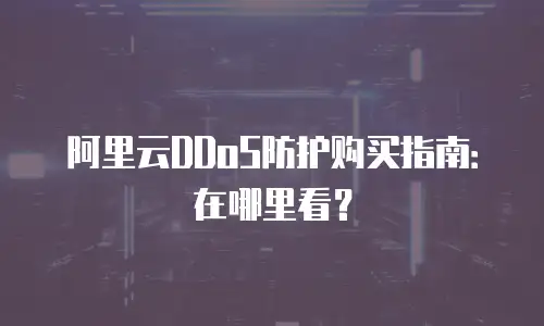 阿里云DDoS防护购买指南：在哪里看？