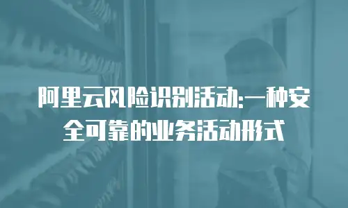 阿里云风险识别活动:一种安全可靠的业务活动形式