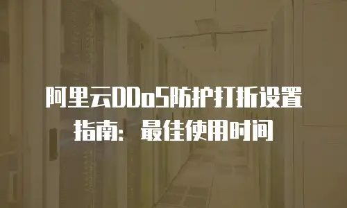 阿里云DDoS防护打折设置指南：最佳使用时间