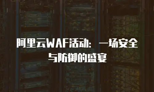 阿里云WAF活动：一场安全与防御的盛宴