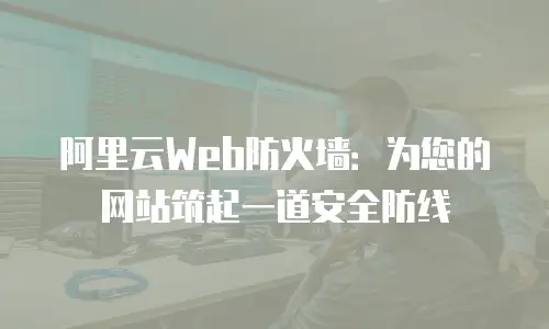 阿里云Web防火墙：为您的网站筑起一道安全防线