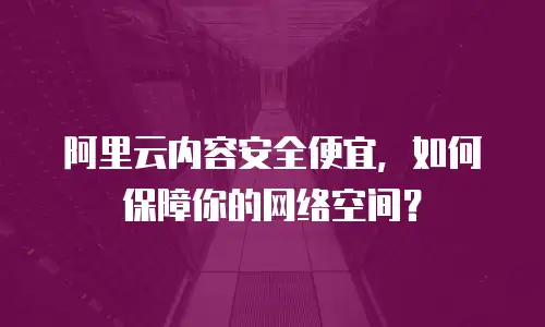 阿里云内容安全便宜，如何保障你的网络空间？