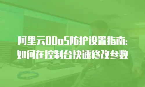 阿里云DDoS防护设置指南：如何在控制台快速修改参数