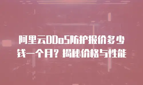 阿里云DDoS防护报价多少钱一个月？揭秘价格与性能