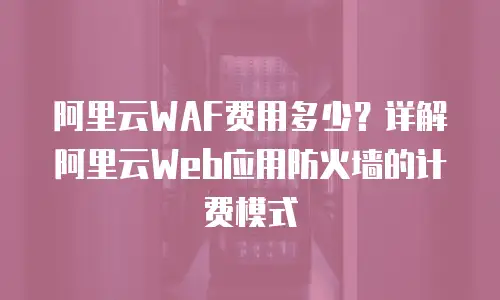 阿里云WAF费用多少？详解阿里云Web应用防火墙的计费模式